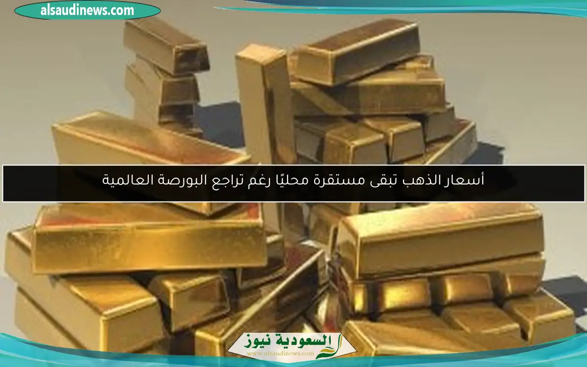 أسعار الذهب تبقى مستقرة محليًا رغم تراجع البورصة العالمية