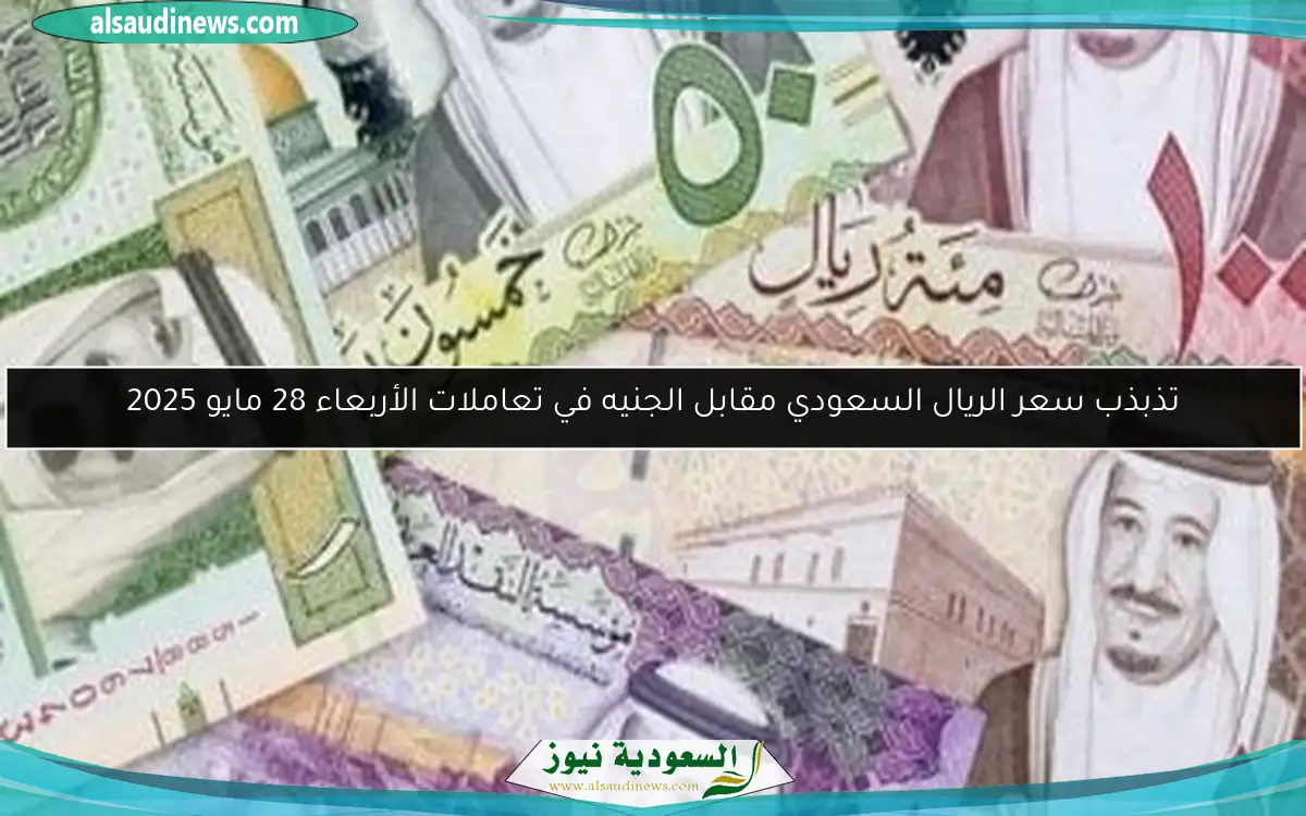 تذبذب سعر الريال السعودي مقابل الجنيه في تعاملات الأربعاء 28 مايو 2025