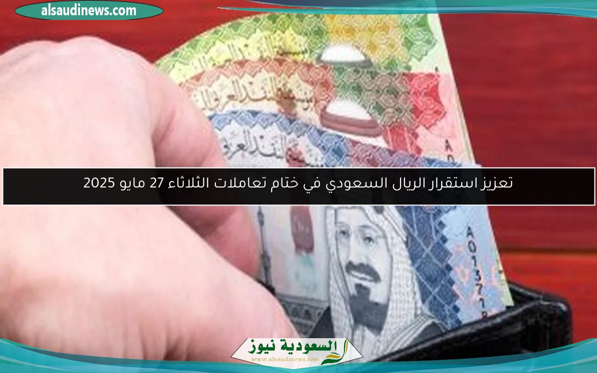 تعزيز استقرار الريال السعودي في ختام تعاملات الثلاثاء 27 مايو 2025