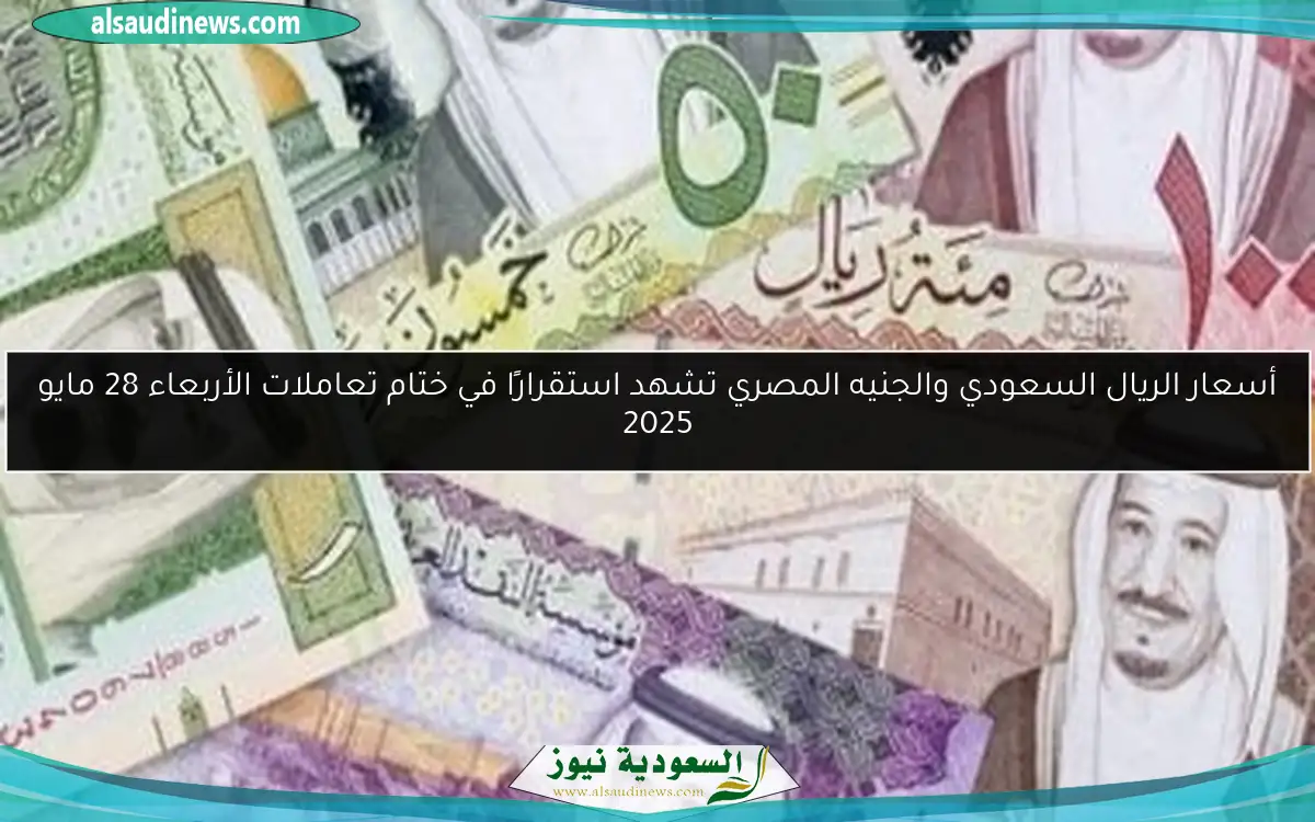 أسعار الريال السعودي والجنيه المصري تشهد استقرارًا في ختام تعاملات الأربعاء 28 مايو 2025