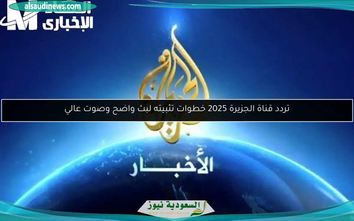 تردد قناة الجزيرة 2025 خطوات تثبيته لبث واضح وصوت عالي