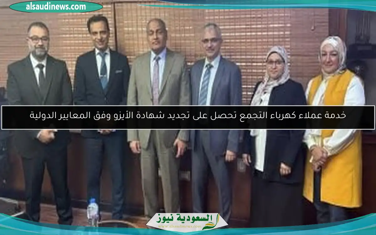 خدمة عملاء كهرباء التجمع تحصل على تجديد شهادة الأيزو وفق المعايير الدولية