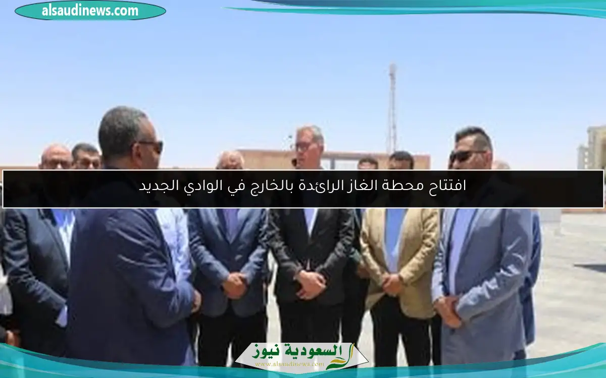 افتتاح محطة الغاز الرائدة بالخارج في الوادي الجديد