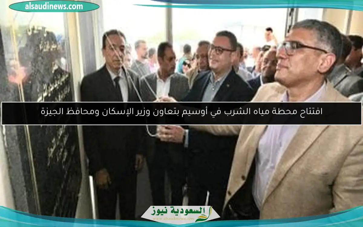 افتتاح محطة مياه الشرب في أوسيم بتعاون وزير الإسكان ومحافظ الجيزة