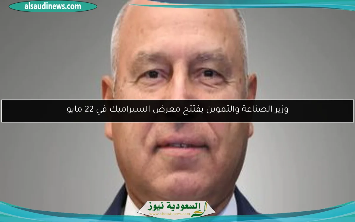 وزير الصناعة والتموين يفتتح معرض السيراميك في 22 مايو