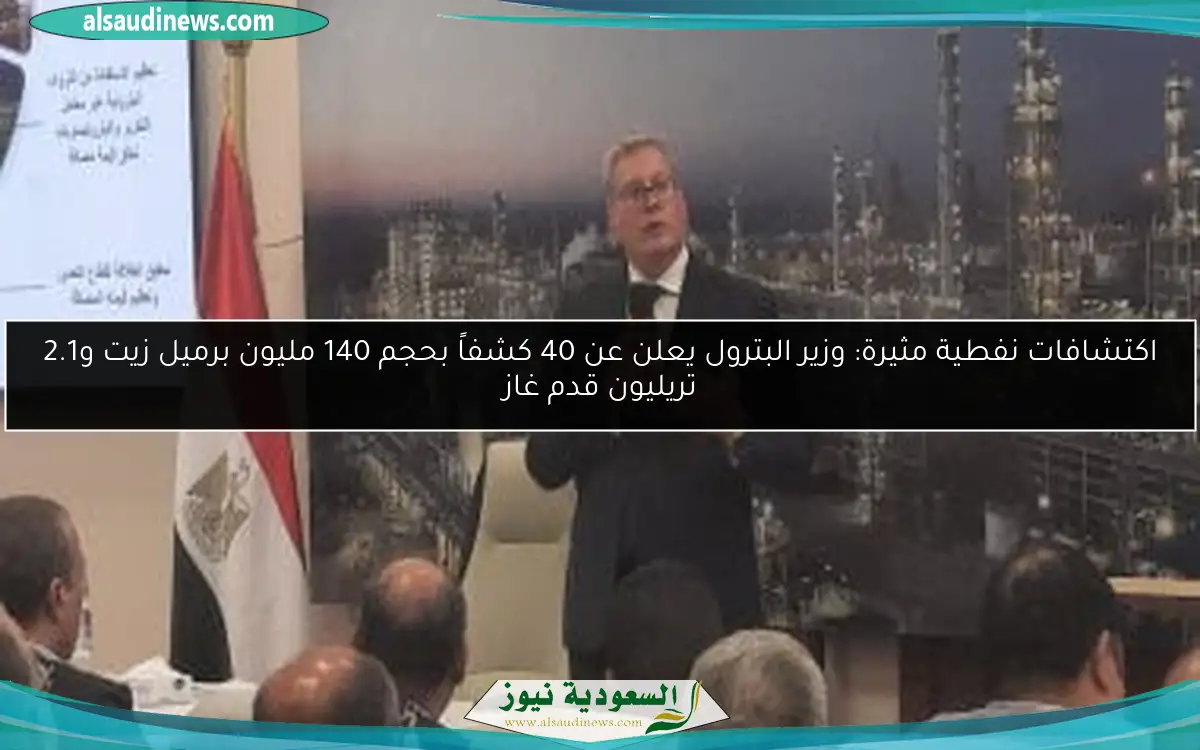 اكتشافات نفطية مثيرة: وزير البترول يعلن عن 40 كشفاً بحجم 140 مليون برميل زيت و2.1 تريليون قدم غاز