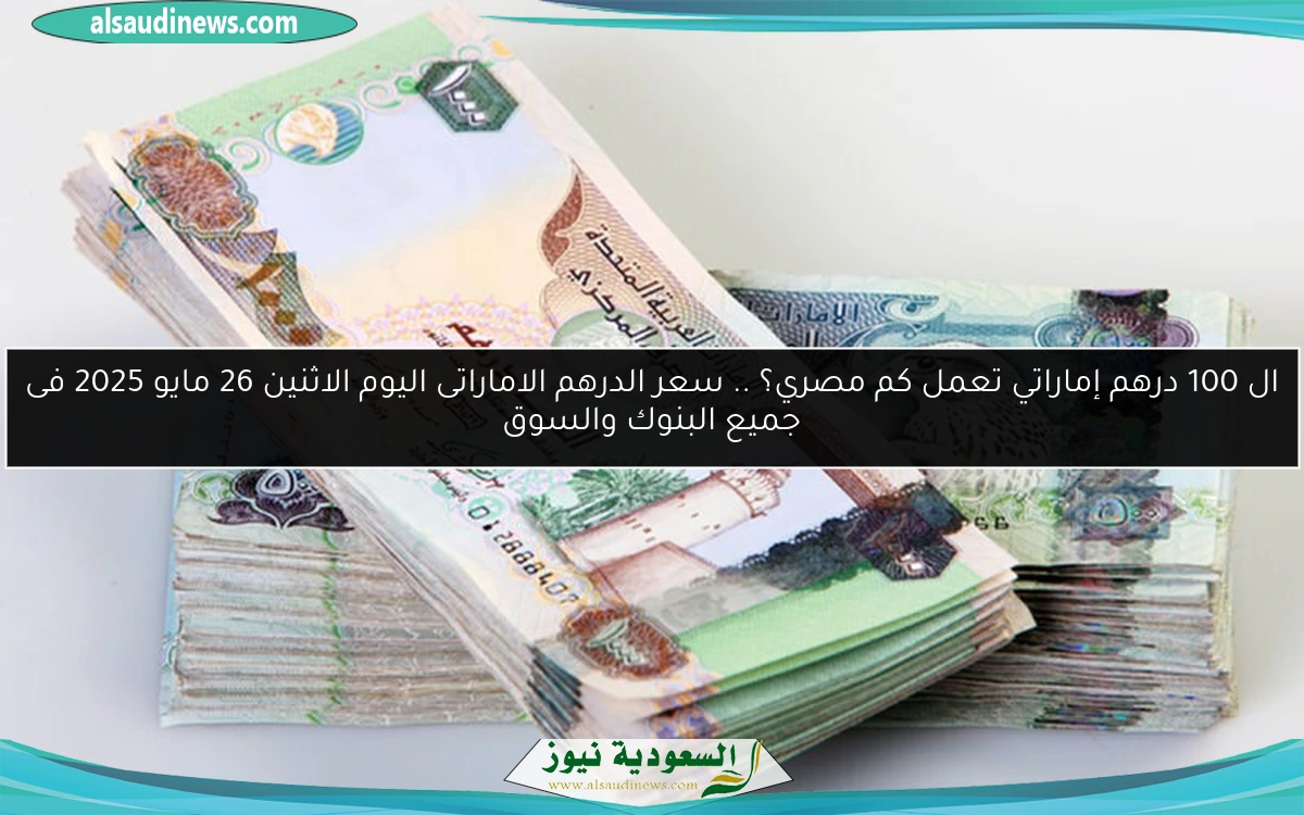 ال 100 درهم إماراتي تعمل كم مصري؟ .. سعر الدرهم الاماراتى اليوم الاثنين 26 مايو 2025 فى جميع البنوك والسوق