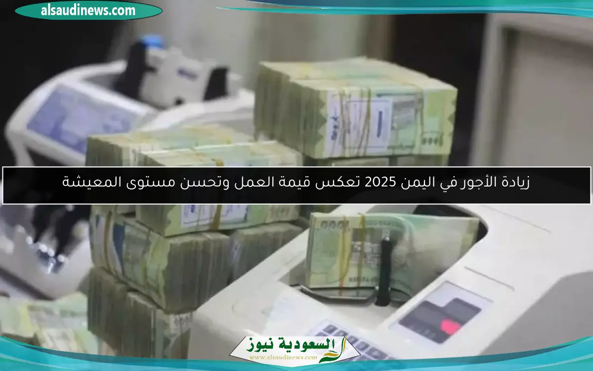 زيادة الأجور في اليمن 2025 تعكس قيمة العمل وتحسن مستوى المعيشة