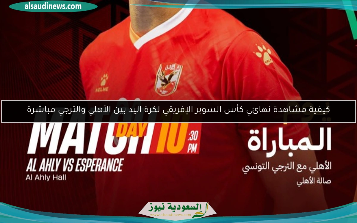 كيفية مشاهدة نهائي كأس السوبر الإفريقي لكرة اليد بين الأهلي والترجي مباشرة