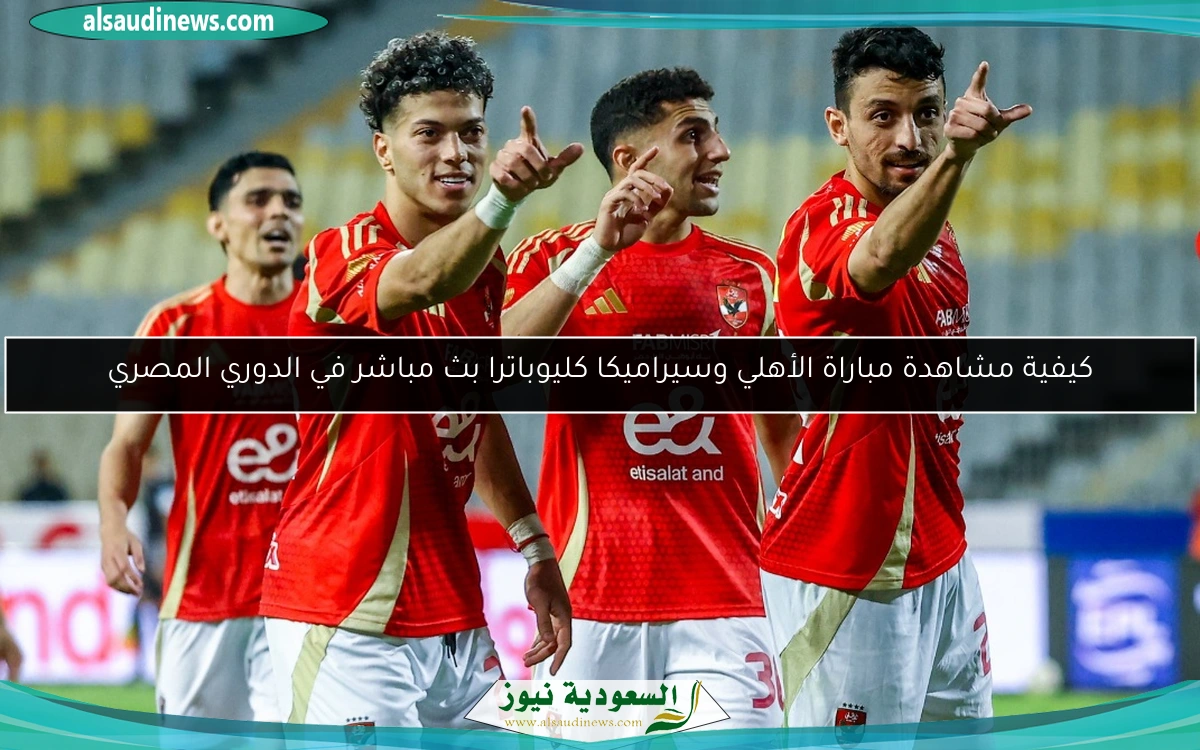 كيفية مشاهدة مباراة الأهلي وسيراميكا كليوباترا بث مباشر في الدوري المصري