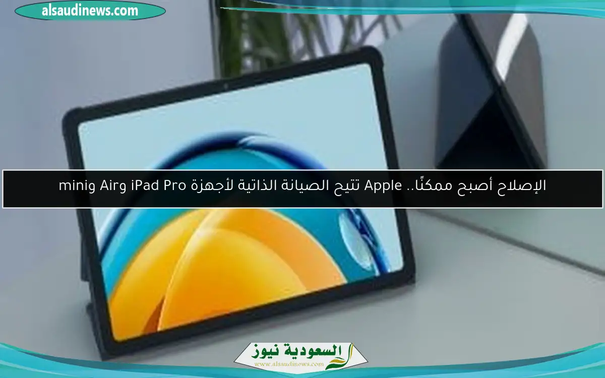 الإصلاح أصبح ممكنًا.. Apple تتيح الصيانة الذاتية لأجهزة iPad Pro وAir وmini