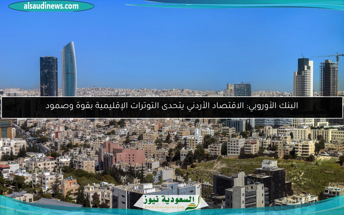 البنك الأوروبي: الاقتصاد الأردني يتحدى التوترات الإقليمية بقوة وصمود