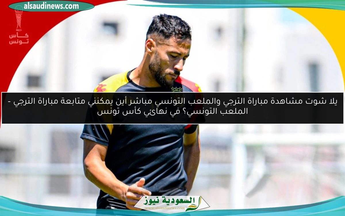 يلا شوت مشاهدة مباراة الترجي والملعب التونسي مباشر أين يمكنني متابعة مباراة الترجي – الملعب التونسي؟ في نهائي كأس تونس