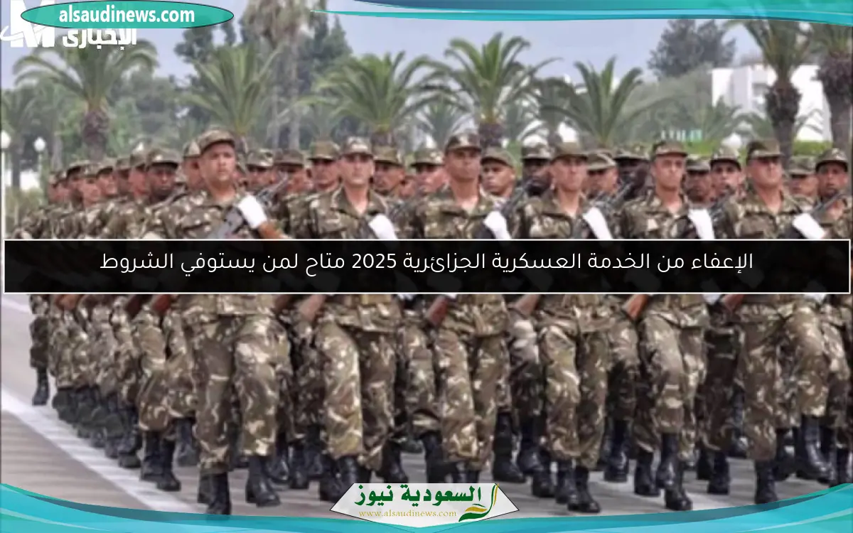الإعفاء من الخدمة العسكرية الجزائرية 2025 متاح لمن يستوفي الشروط