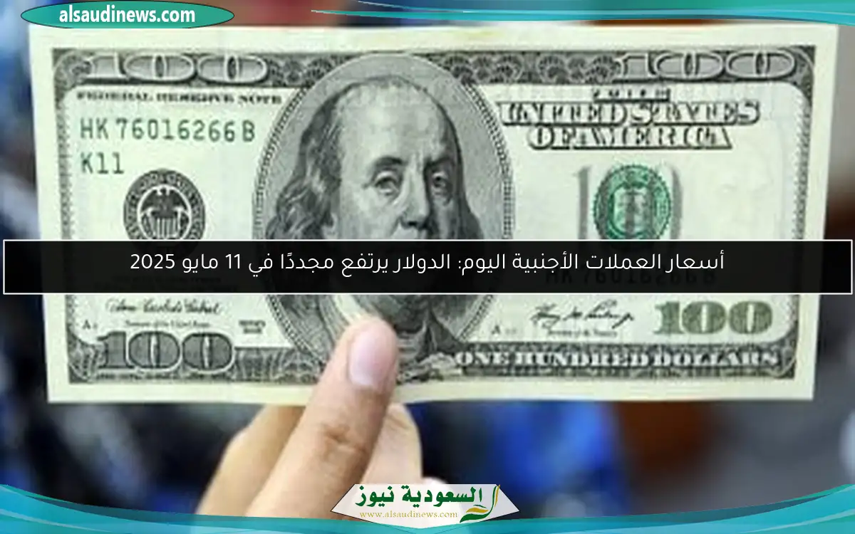 أسعار العملات الأجنبية اليوم: الدولار يرتفع مجددًا في 11 مايو 2025