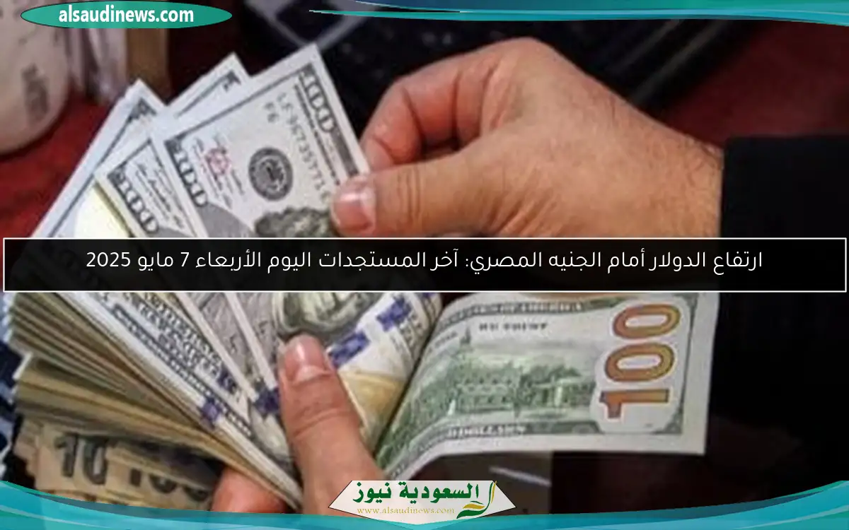 ارتفاع الدولار أمام الجنيه المصري: آخر المستجدات اليوم الأربعاء 7 مايو 2025