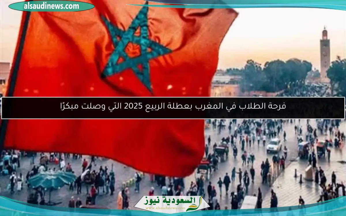 فرحة الطلاب في المغرب بعطلة الربيع 2025 التي وصلت مبكرًا