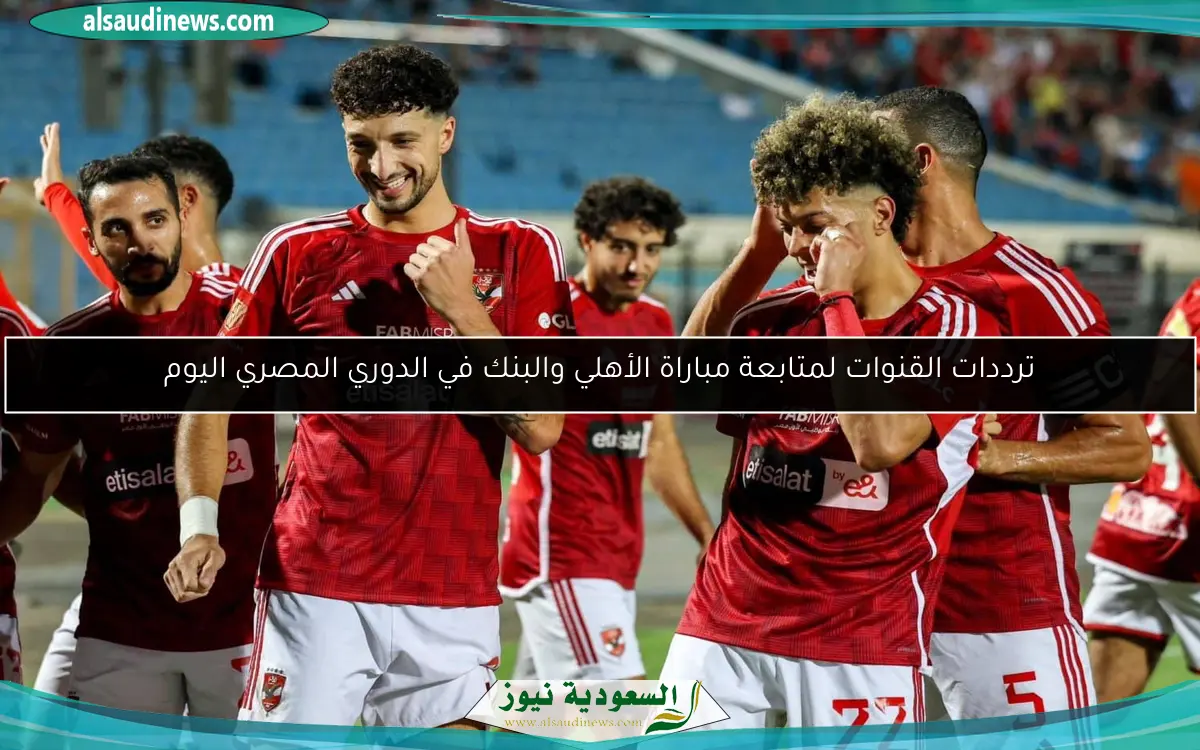 ترددات القنوات لمتابعة مباراة الأهلي والبنك في الدوري المصري اليوم