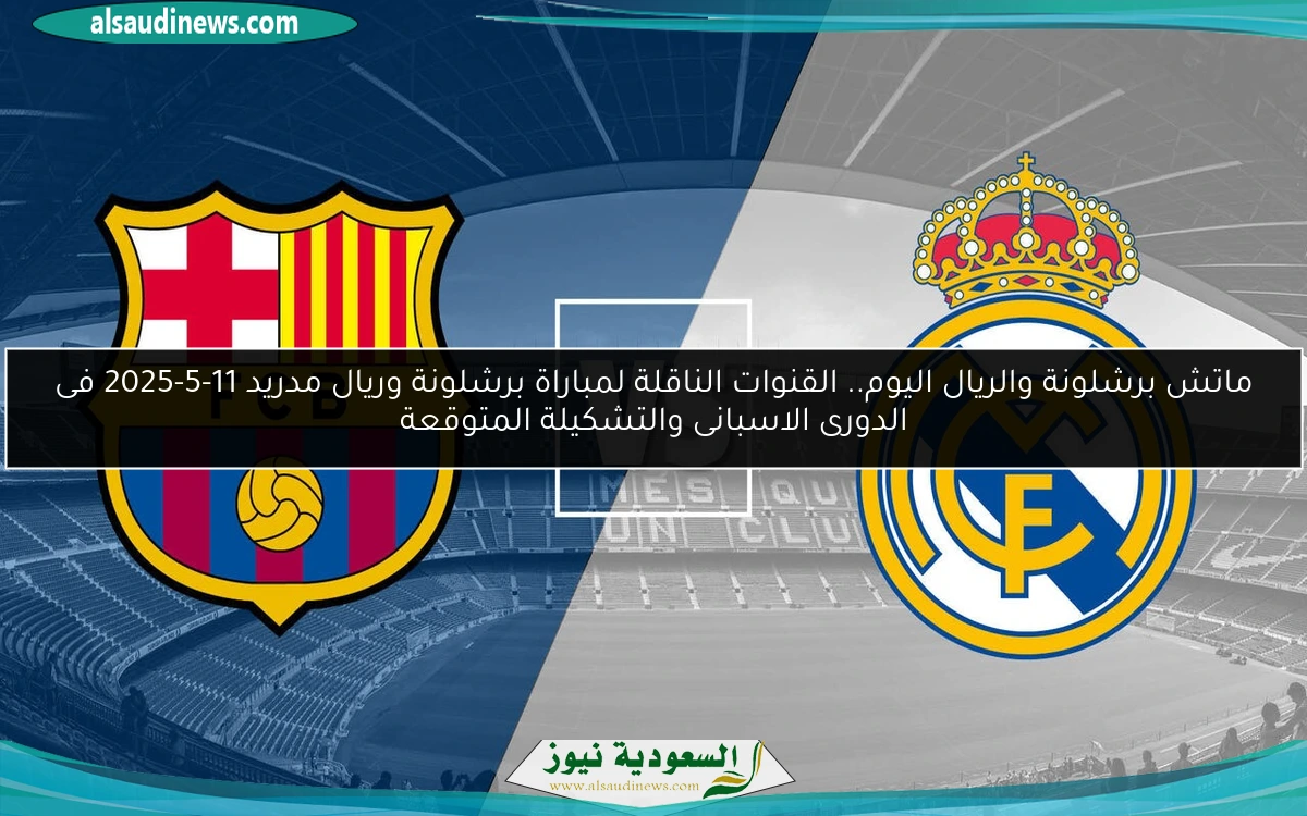 ماتش برشلونة والريال اليوم.. القنوات الناقلة لمباراة برشلونة وريال مدريد 11-5-2025 فى الدورى الاسبانى والتشكيلة المتوقعة