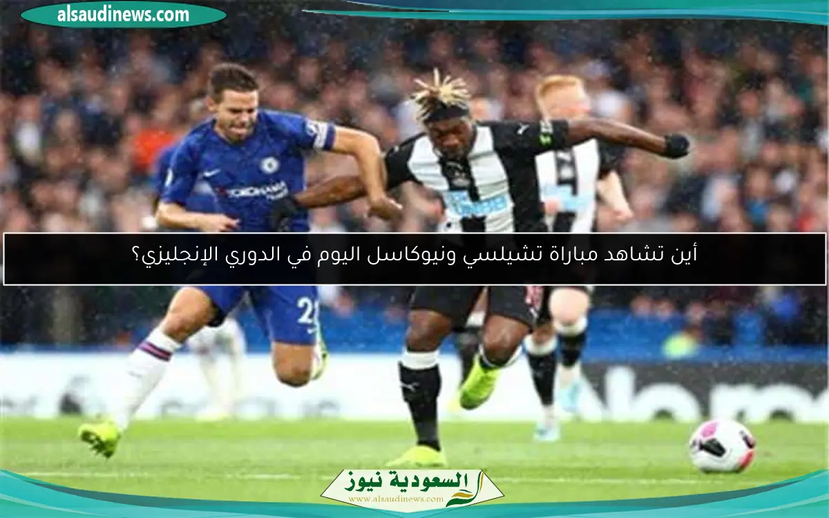 أين تشاهد مباراة تشيلسي ونيوكاسل اليوم في الدوري الإنجليزي؟