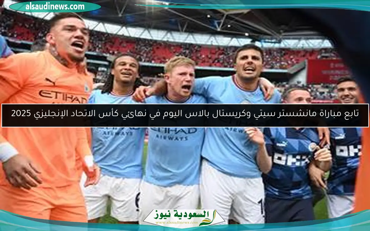 تابع مباراة مانشستر سيتي وكريستال بالاس اليوم في نهائي كأس الاتحاد الإنجليزي 2025