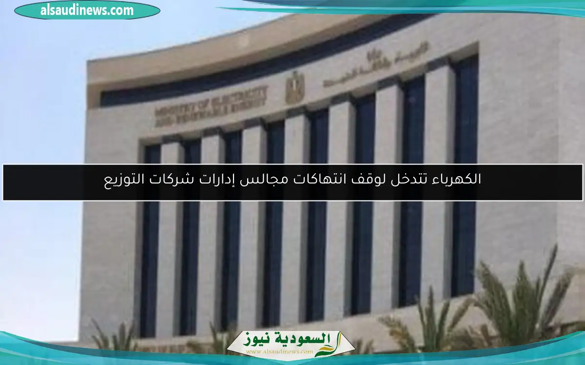 الكهرباء تتدخل لوقف انتهاكات مجالس إدارات شركات التوزيع