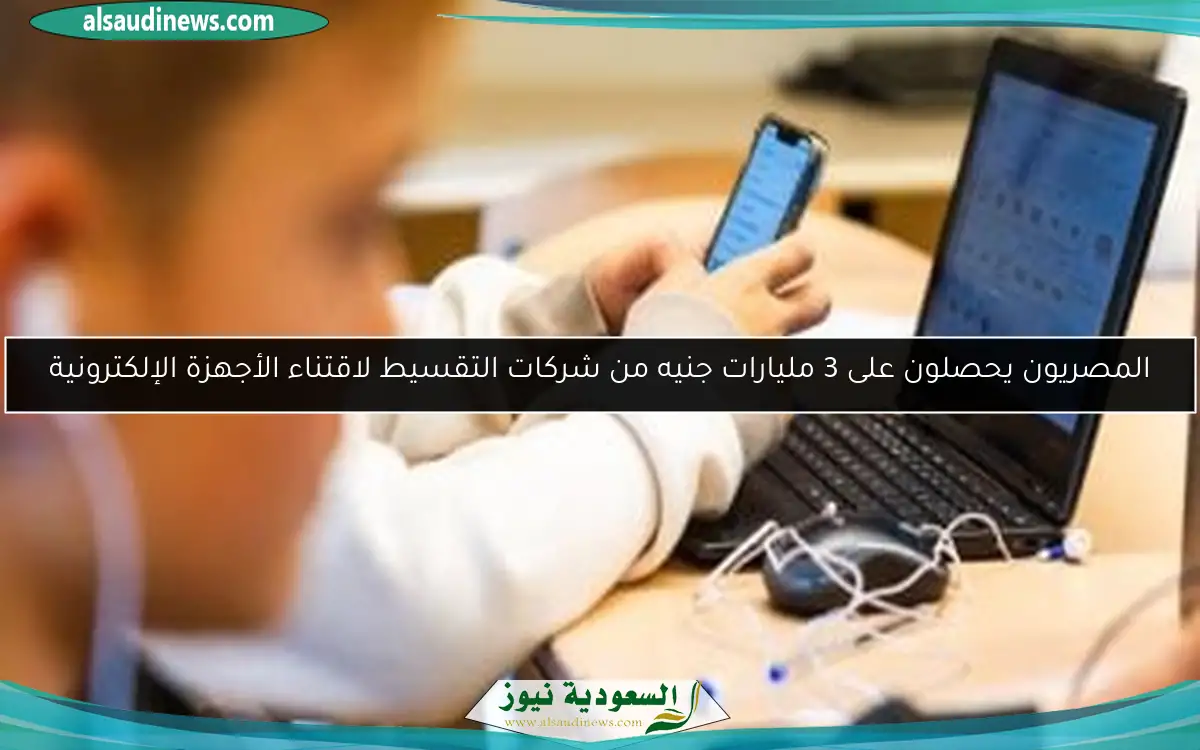 المصريون يحصلون على 3 مليارات جنيه من شركات التقسيط لاقتناء الأجهزة الإلكترونية