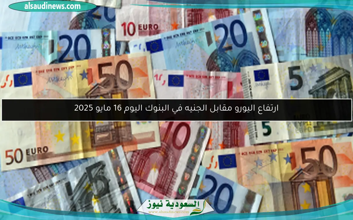 ارتفاع اليورو مقابل الجنيه في البنوك اليوم 16 مايو 2025