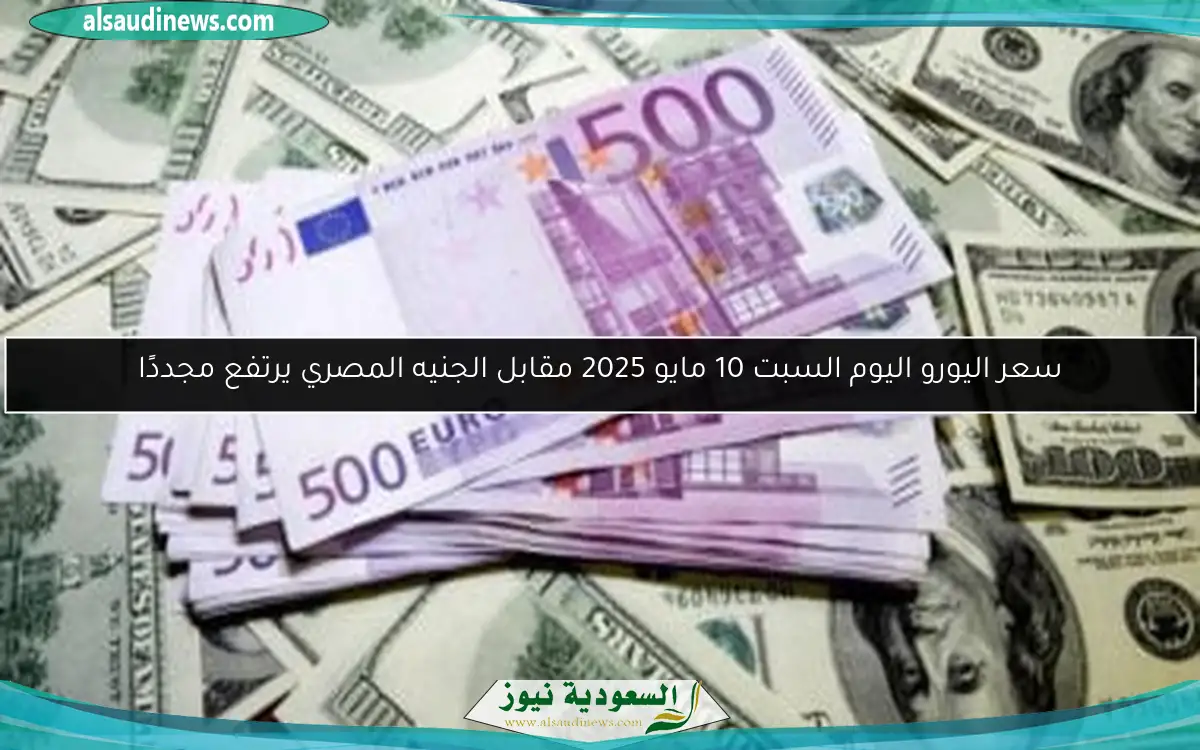 سعر اليورو اليوم السبت 10 مايو 2025 مقابل الجنيه المصري يرتفع مجددًا