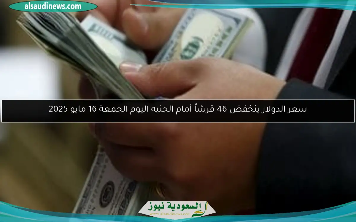 سعر الدولار ينخفض 46 قرشاً أمام الجنيه اليوم الجمعة 16 مايو 2025