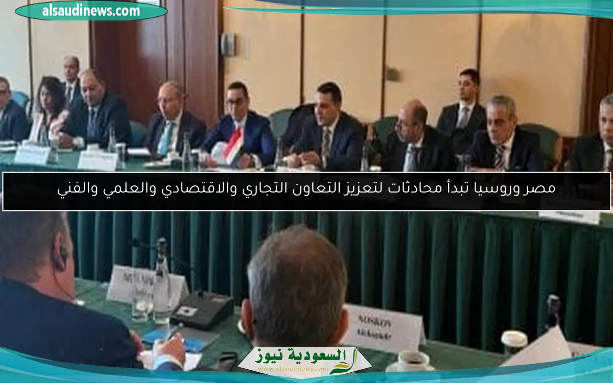 مصر وروسيا تبدأ محادثات لتعزيز التعاون التجاري والاقتصادي والعلمي والفني