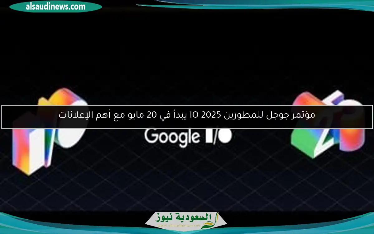مؤتمر جوجل للمطورين IO 2025 يبدأ في 20 مايو مع أهم الإعلانات