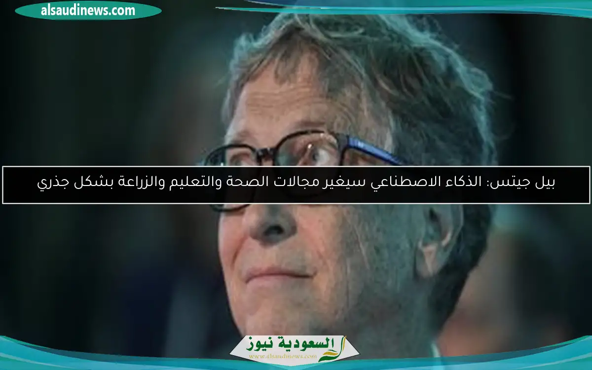 بيل جيتس: الذكاء الاصطناعي سيغير مجالات الصحة والتعليم والزراعة بشكل جذري