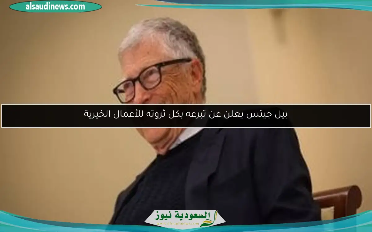 بيل جيتس يعلن عن تبرعه بكل ثروته للأعمال الخيرية
