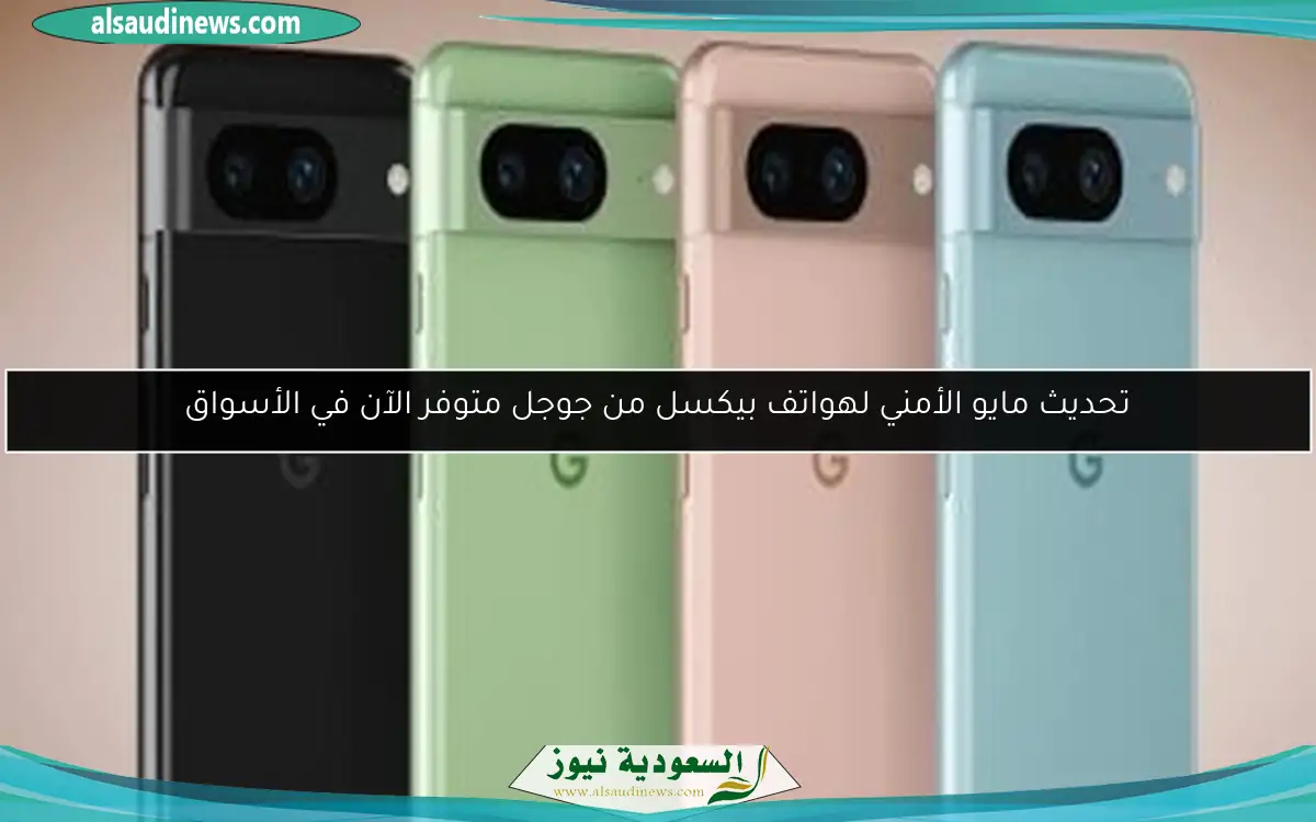 تحديث مايو الأمني لهواتف بيكسل من جوجل متوفر الآن في الأسواق
