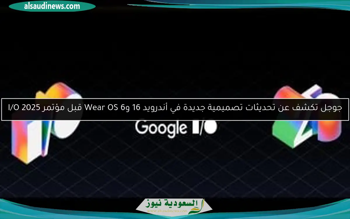 جوجل تكشف عن تحديثات تصميمية جديدة في أندرويد 16 وWear OS 6 قبل مؤتمر I/O 2025