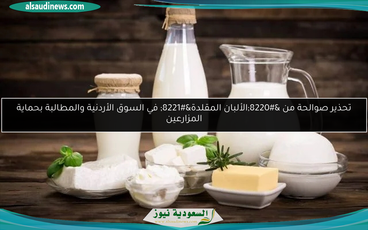 تحذير صوالحة من “الألبان المقلدة” في السوق الأردنية والمطالبة بحماية المزارعين
