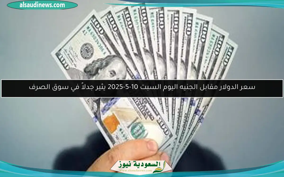 سعر الدولار مقابل الجنيه اليوم السبت 10-5-2025 يثير جدلاً في سوق الصرف