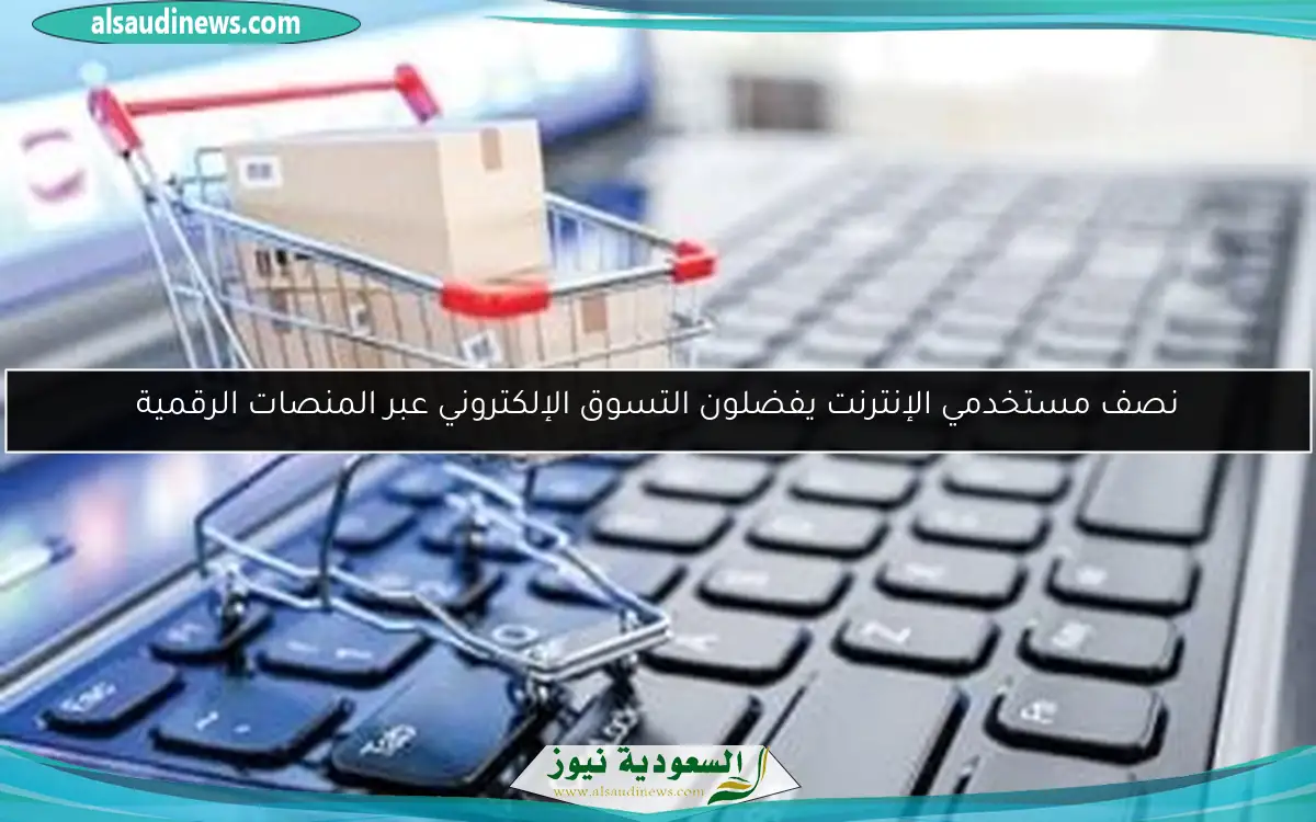 نصف مستخدمي الإنترنت يفضلون التسوق الإلكتروني عبر المنصات الرقمية