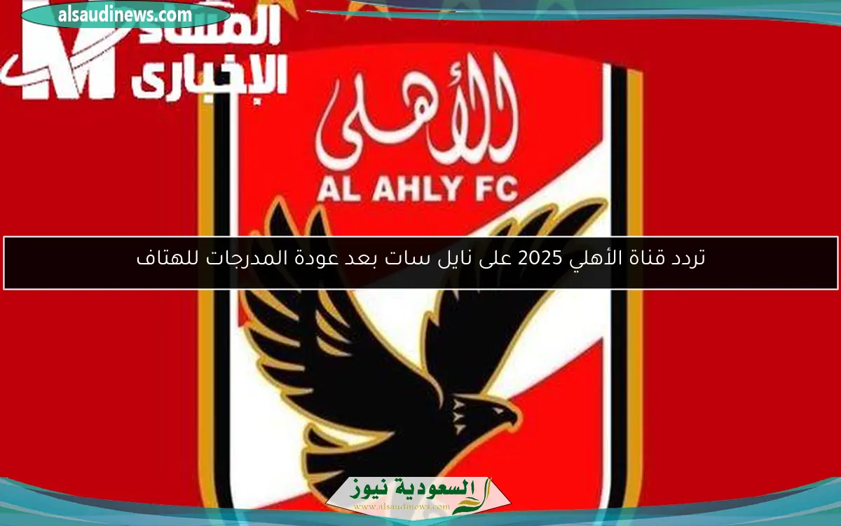 تردد قناة الأهلي 2025 على نايل سات بعد عودة المدرجات للهتاف