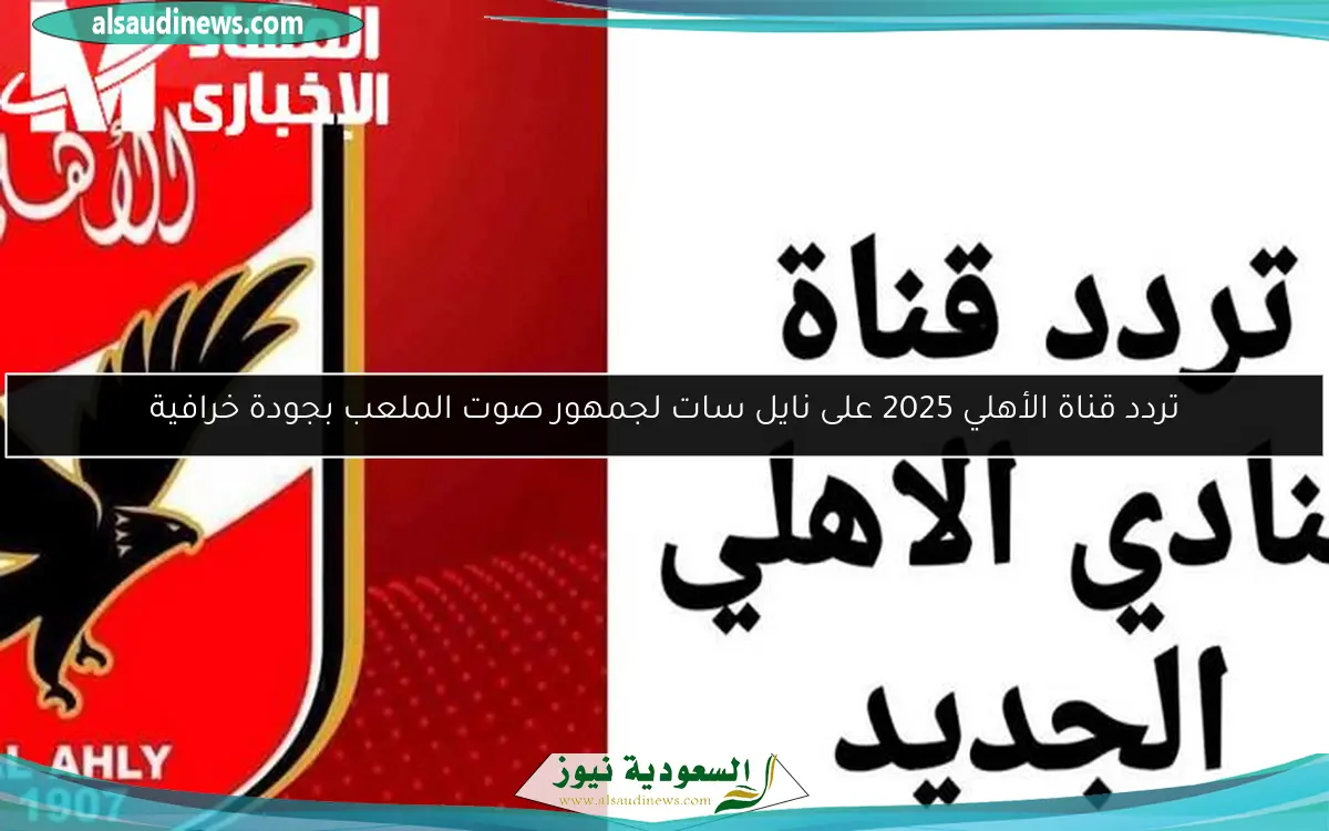 تردد قناة الأهلي 2025 على نايل سات لجمهور صوت الملعب بجودة خرافية