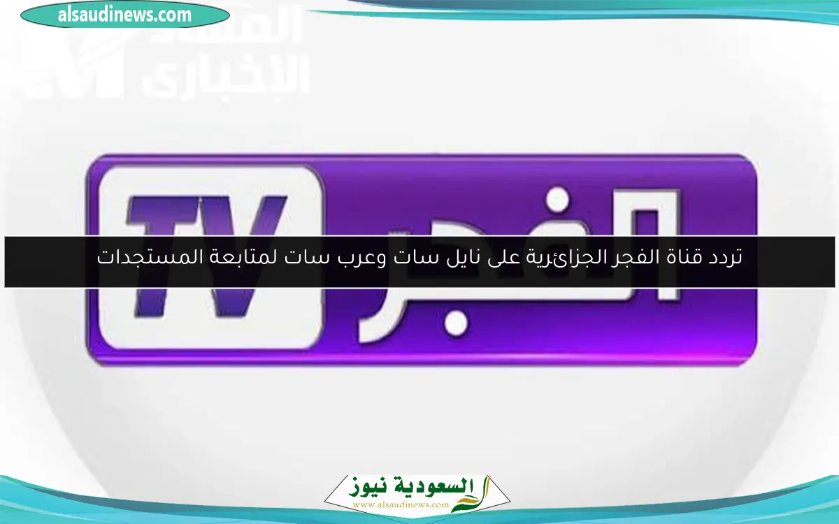 تردد قناة الفجر الجزائرية على نايل سات وعرب سات لمتابعة المستجدات