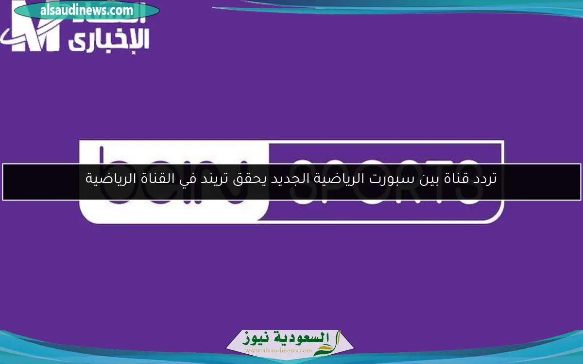 تردد قناة بين سبورت الرياضية الجديد يحقق تريند في القناة الرياضية