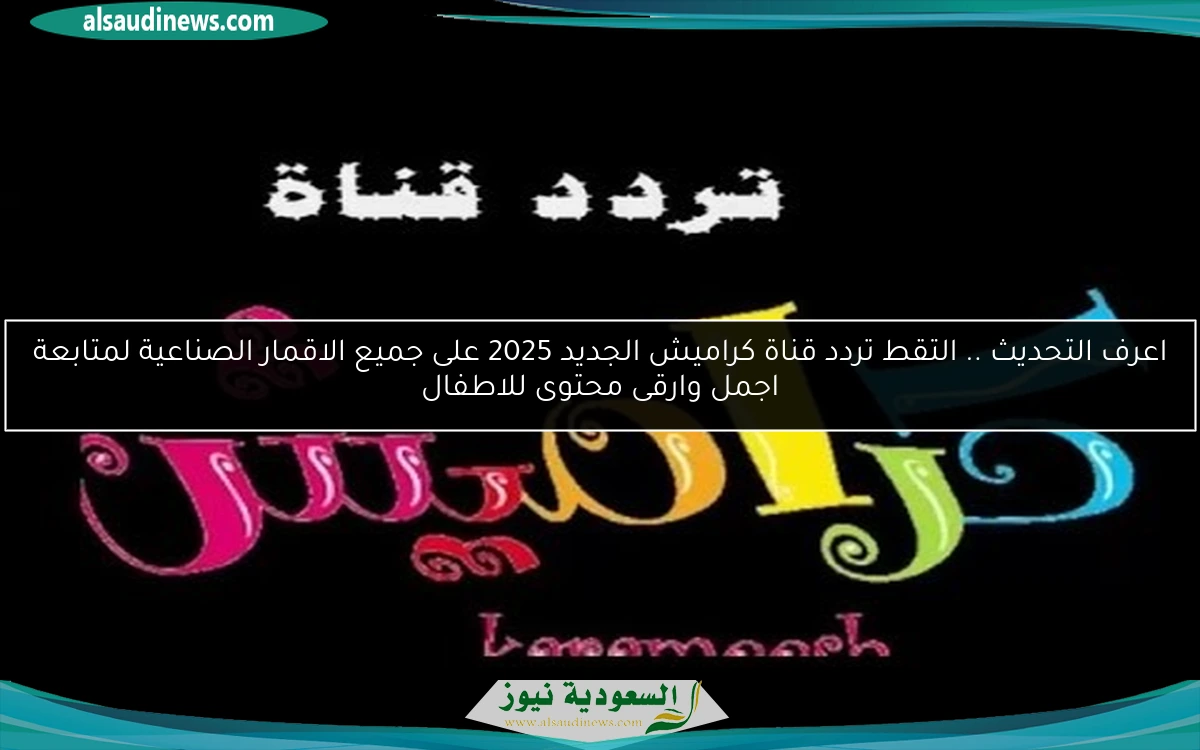 اعرف التحديث .. التقط تردد قناة كراميش الجديد 2025 على جميع الاقمار الصناعية لمتابعة اجمل وارقى محتوى للاطفال
