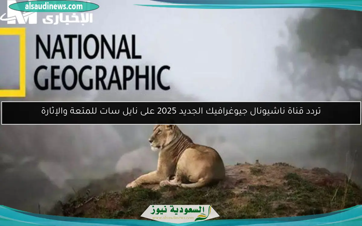 تردد قناة ناشيونال جيوغرافيك الجديد 2025 على نايل سات للمتعة والإثارة
