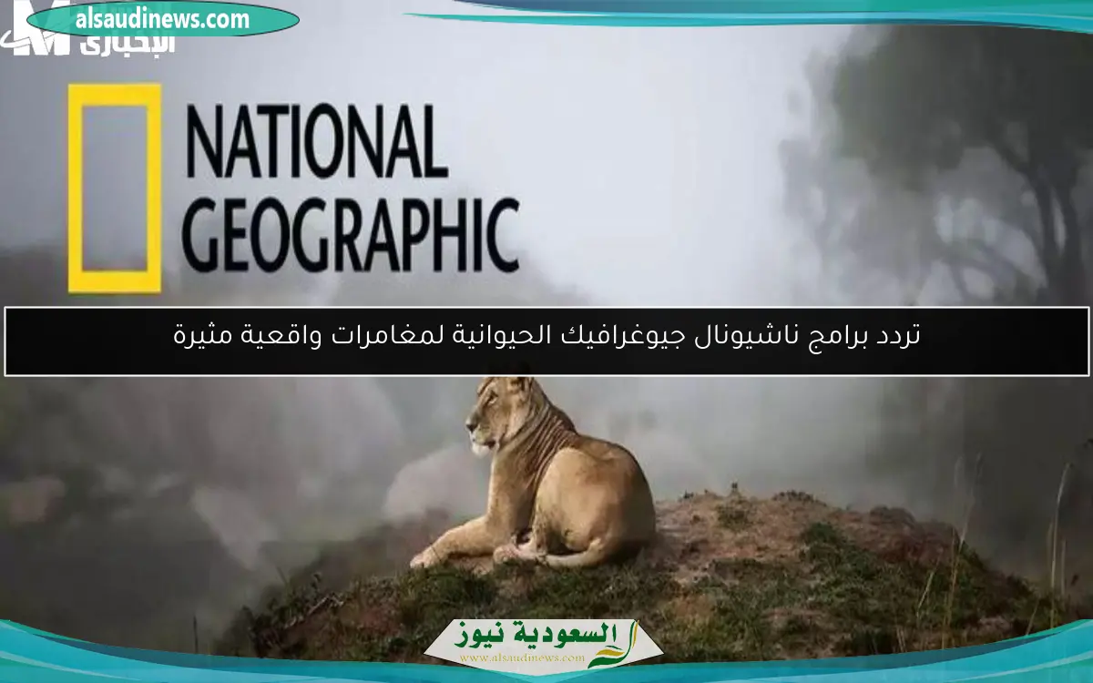 تردد برامج ناشيونال جيوغرافيك الحيوانية لمغامرات واقعية مثيرة