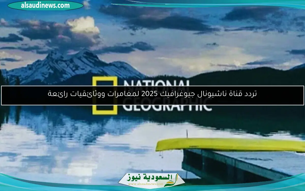 تردد قناة ناشيونال جيوغرافيك 2025 لمغامرات ووثائقيات رائعة