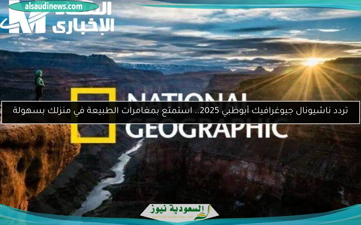 تردد ناشيونال جيوغرافيك أبوظبي 2025.. استمتع بمغامرات الطبيعة في منزلك بسهولة