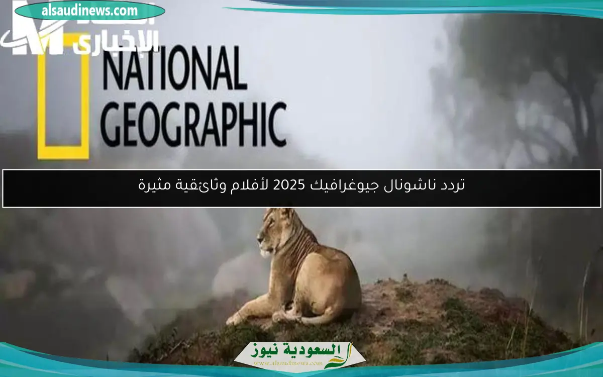 تردد ناشونال جيوغرافيك 2025 لأفلام وثائقية مثيرة