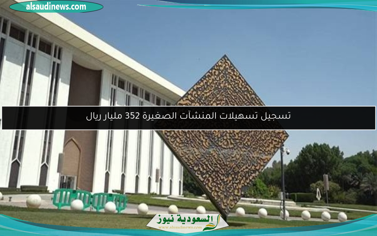 تسجيل تسهيلات المنشآت الصغيرة 352 مليار ريال